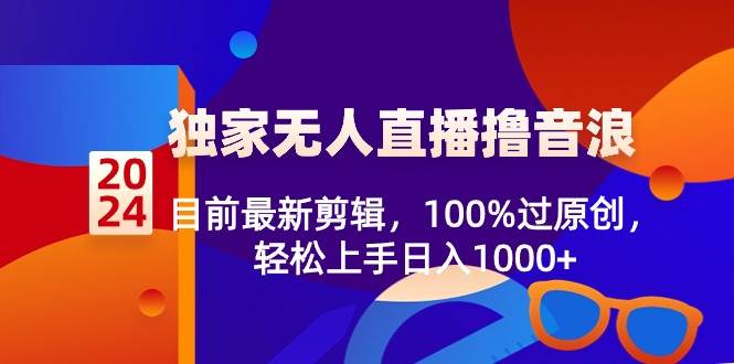 2024独家无人直播撸音浪，目前最新剪辑，100%过原创，轻松上手日入1000+-创途网