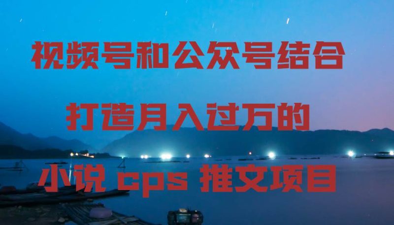 视频号和公众号结合打造月入过万的小说cps推文项目-创途网