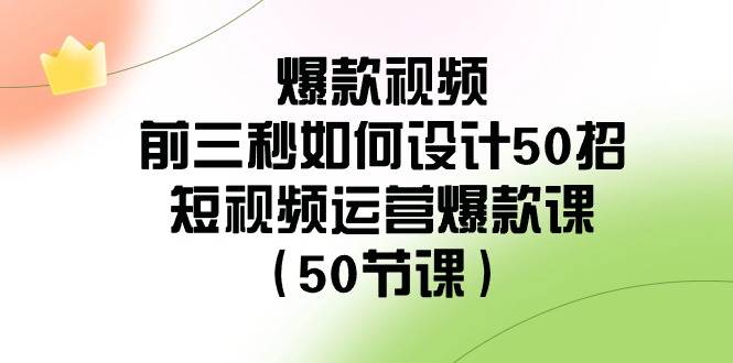 爆款视频-前三秒如何设计50招：短视频运营爆款课（50节课）-创途网
