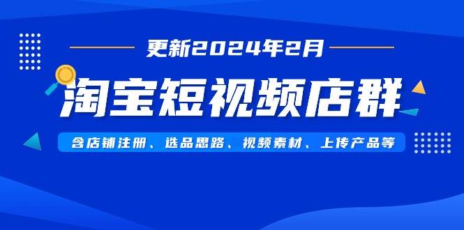 淘宝短视频店群（更新2024年2月）含店铺注册、选品思路、视频素材、上传…-创途网