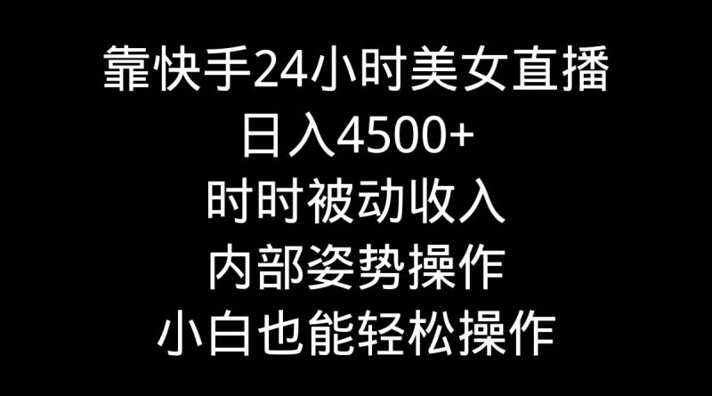 靠快手24小时美女直播，日入4500+，时时被动收入，内部姿势操作，小白也…-创途网