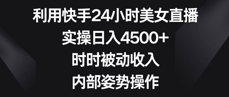 利用快手24小时美女直播，实操日入4500+，时时被动收入，内部姿势操作-创途网