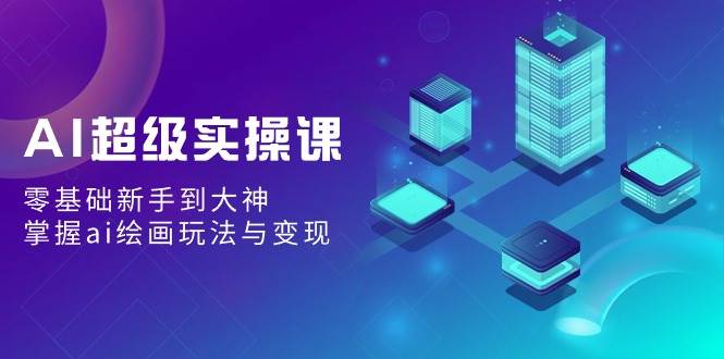AI超级实操课：零基础新手到大神，掌握ai绘画玩法与变现-创途网