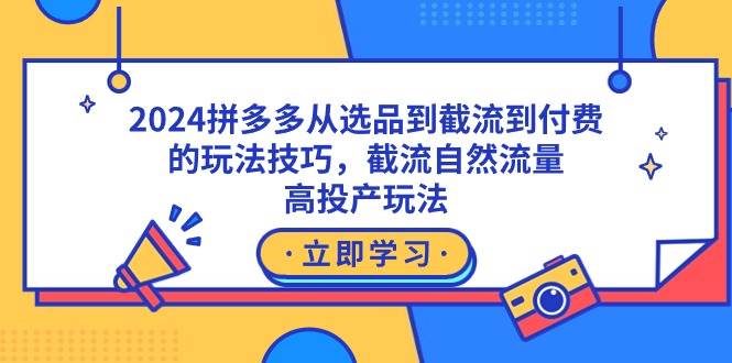 2024拼多多从选品到截流到付费的玩法技巧，截流自然流量玩法，高投产玩法-创途网