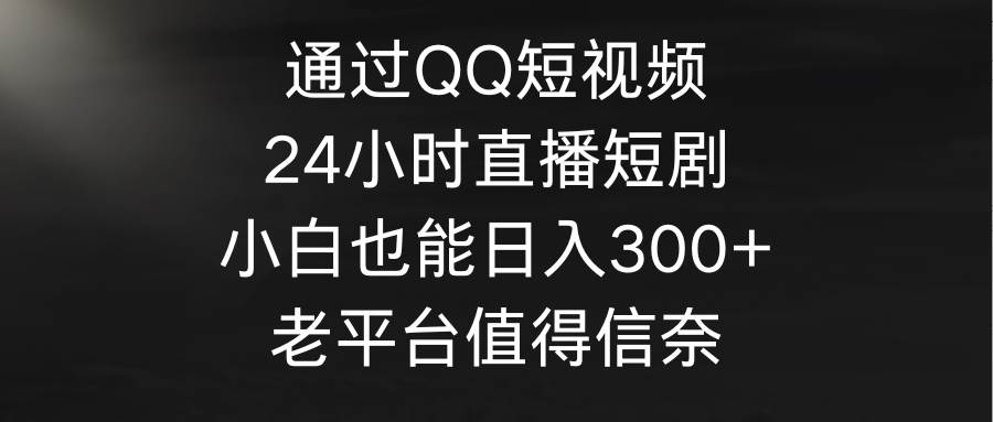 通过QQ短视频、24小时直播短剧，小白也能日入300+，老平台值得信奈-创途网