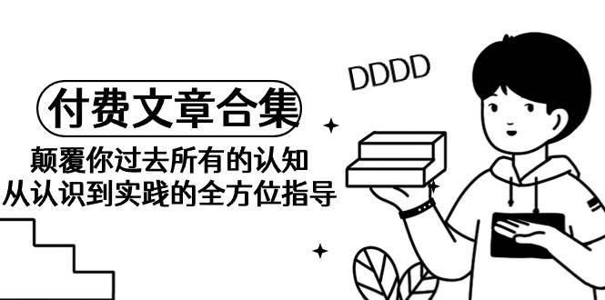 《某公众号付费文章合集》颠覆你过去所有的认知 从认识到实践的全方位指导-创途网