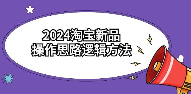 2024淘宝新品操作思路逻辑方法（6节视频课）-创途网