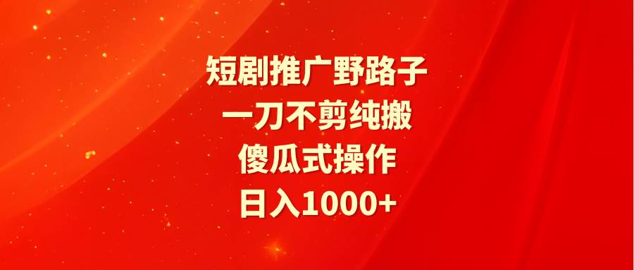短剧推广野路子，一刀不剪纯搬运，傻瓜式操作，日入1000+-创途网