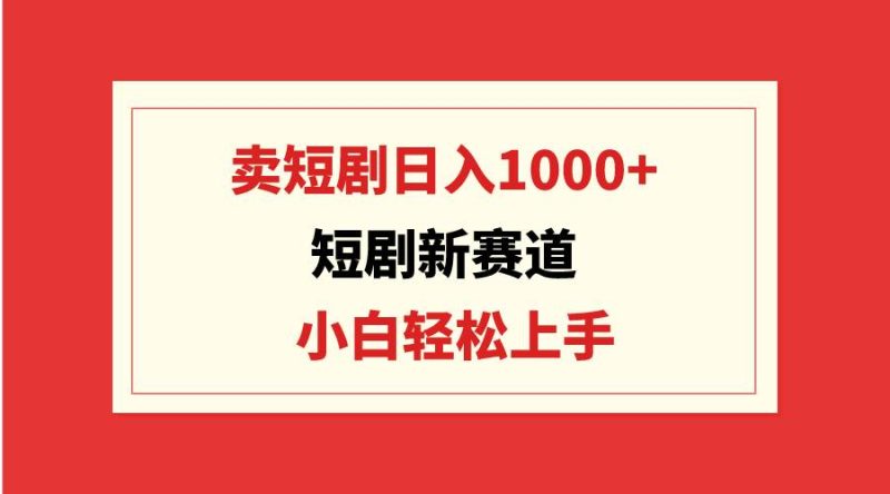 短剧新赛道：卖短剧日入1000+，小白轻松上手，可批量-创途网
