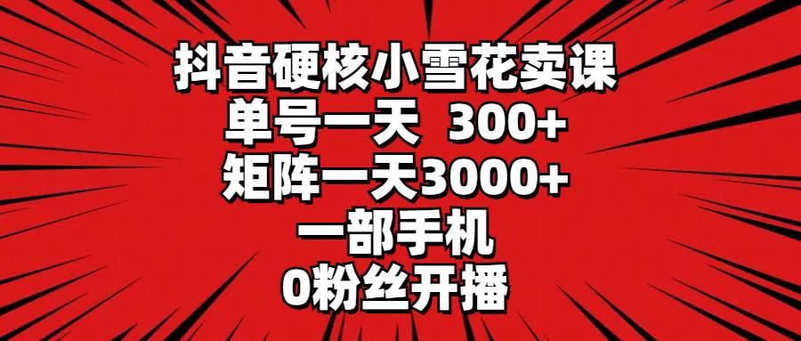 抖音硬核小雪花卖课，单号一天300+，矩阵一天3000+，一部手机0粉丝开播-创途网