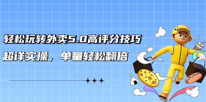 轻松玩转外卖5.0高评分技巧，超详实操，单量轻松翻倍（21节视频课）-创途网