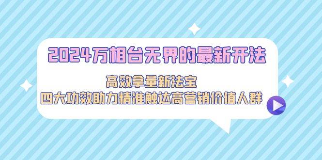 2024万相台无界的最新开法，高效拿量新法宝，四大功效助力精准触达高营…-创途网
