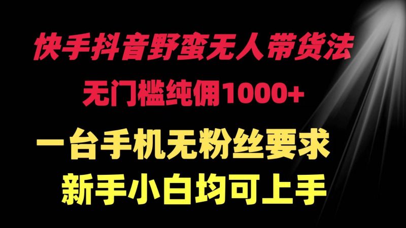 快手抖音野蛮无人带货法 无门槛纯佣1000+ 一台手机无粉丝要求新手小白…-创途网