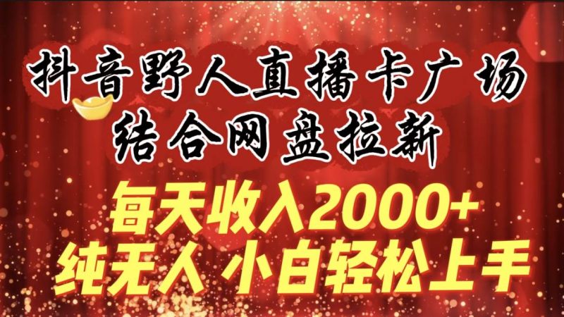 每天收入2000+,抖音野人直播卡广场,结合网盘拉新,纯无人,小白轻松上手-创途网