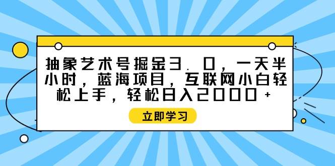 抽象艺术号掘金3.0，一天半小时 ，蓝海项目， 互联网小白轻松上手，轻松…-创途网