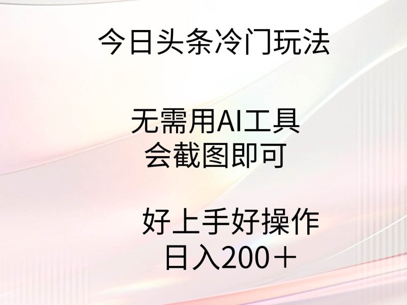 今日头条冷门玩法，无需用AI工具，会截图即可。门槛低好操作好上手，日…-创途网