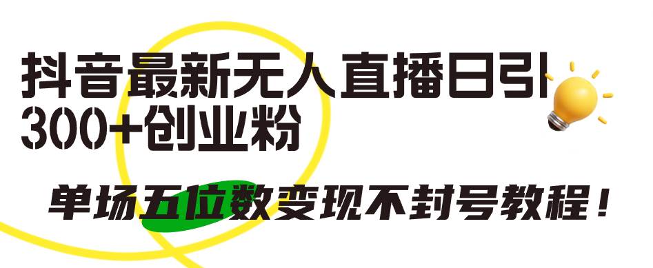 抖音最新无人直播日引300+创业粉，单场五位数变现不封号教程！-创途网