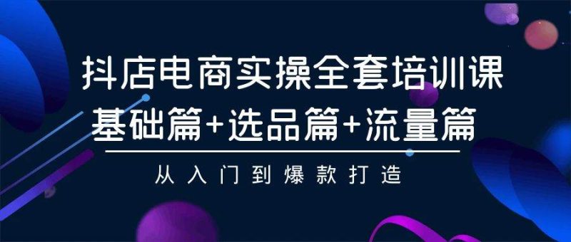 抖店电商实操全套培训课:基础篇+选品篇+流量篇,从入门到爆款打造-创途网