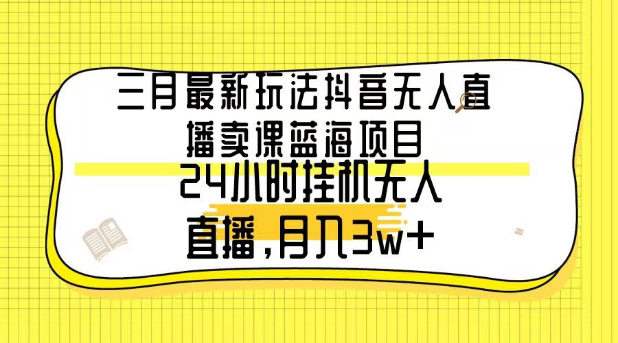 三月最新玩法抖音无人直播卖课蓝海项目，24小时无人直播，月入3w+-创途网