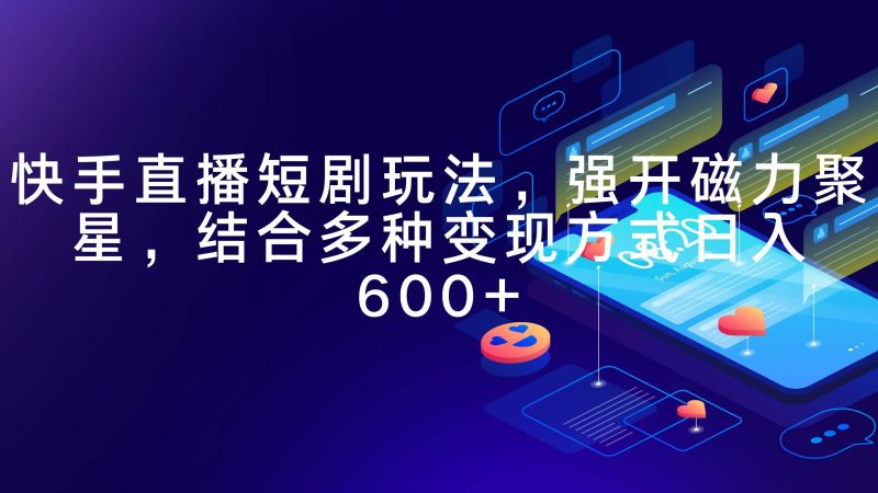快手直播短剧玩法，强开磁力聚星，结合多种变现方式日入600+-创途网