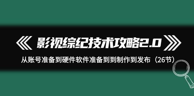 影视 综纪技术攻略2.0：从账号准备到硬件软件准备到到制作到发布（26节）-创途网