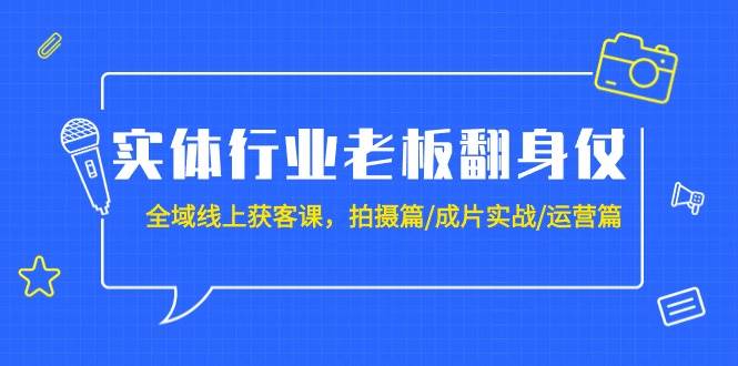 实体行业老板翻身仗：全域-线上获客课，拍摄篇/成片实战/运营篇（20节课）-创途网
