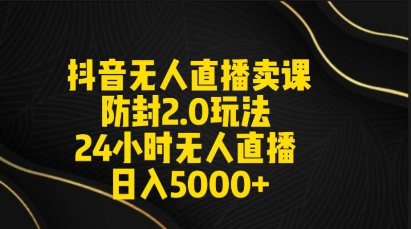 抖音无人直播卖课防封2.0玩法 打造日不落直播间 日入5000+附直播素材+音频-创途网