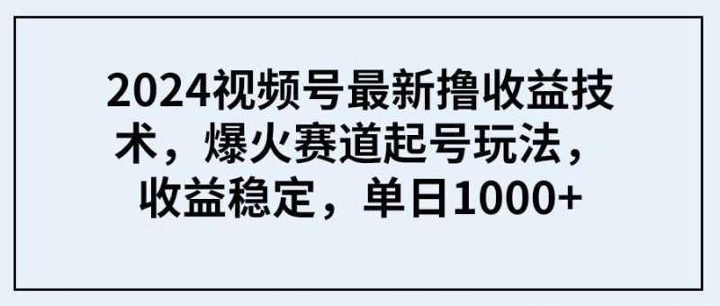 2024视频号最新撸收益技术，爆火赛道起号玩法，收益稳定，单日1000+-创途网
