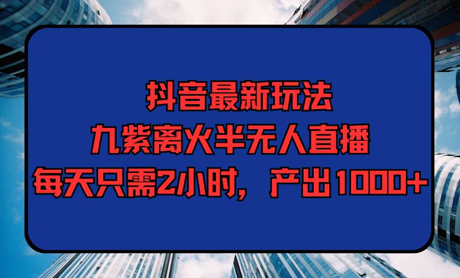 抖音最新玩法，九紫离火半无人直播，每天只需2小时，产出1000+-创途网