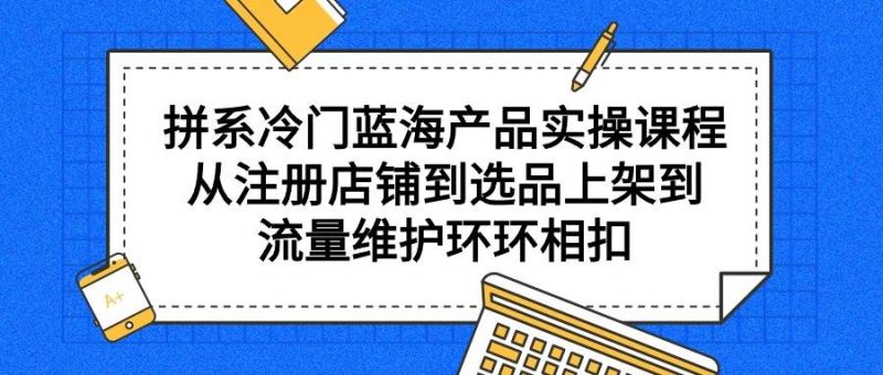 拼系冷门蓝海产品实操课程,从注册店铺到选品上架到流量维护环环相扣-创途网