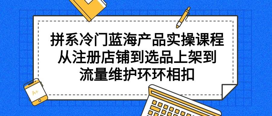 拼系冷门蓝海产品实操课程，从注册店铺到选品上架到流量维护环环相扣-创途网