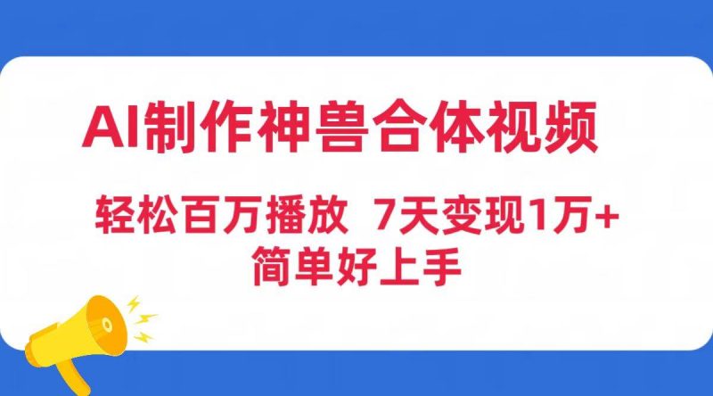 AI制作神兽合体视频,轻松百万播放,七天变现1万+简单好上手(工具+素材)-创途网