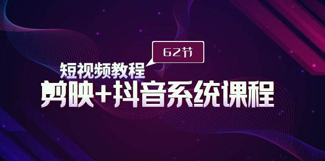 短视频教程之剪映+抖音系统课程，剪映全系统教学（62节课）-创途网