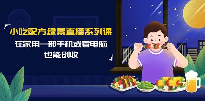 小吃配方绿幕直播系列课，在家用一部手机或者电脑也能创收（14节课）-创途网