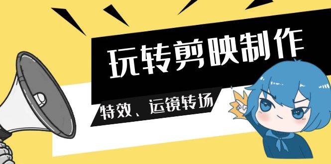 玩转 剪映制作，特效、运镜转场（113节视频）-创途网
