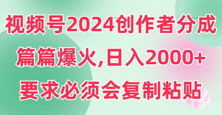 视频号2024创作者分成，片片爆火，要求必须会复制粘贴，日入2000+-创途网