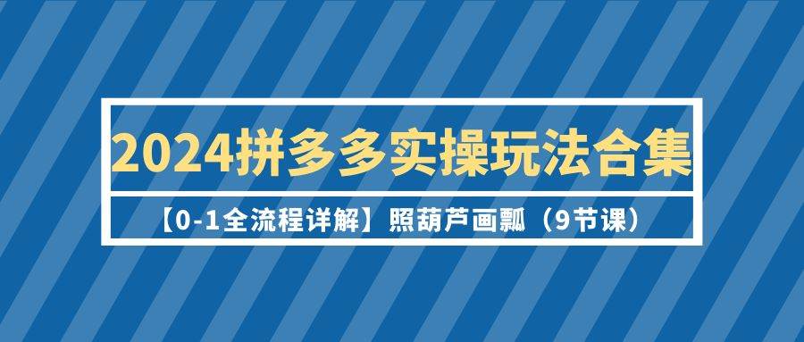 2024拼多多实操玩法合集【0-1全流程详解】照葫芦画瓢（9节课）-创途网