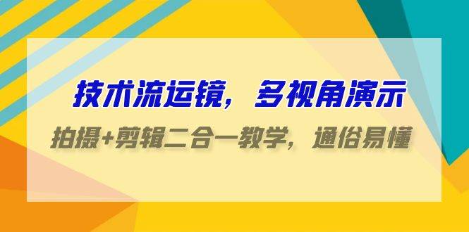 技术流-运镜，多视角演示，拍摄+剪辑二合一教学，通俗易懂（70节课）-创途网