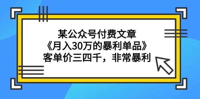 某公众号付费文章《月入30万的暴利单品》客单价三四千，非常暴利-创途网