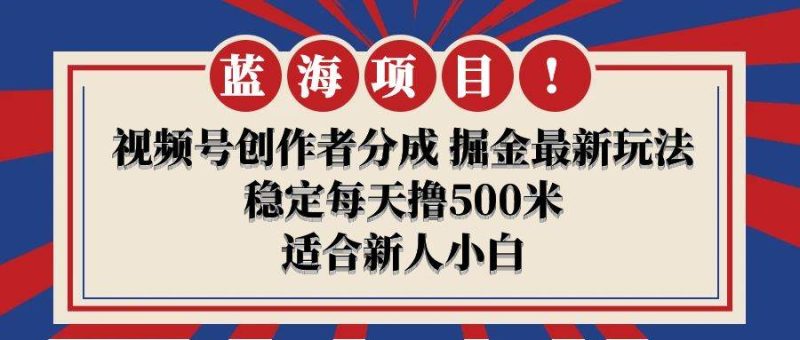 【蓝海项目】视频号创作者分成 掘金最新玩法 稳定每天撸500米 适合新人小白-创途网