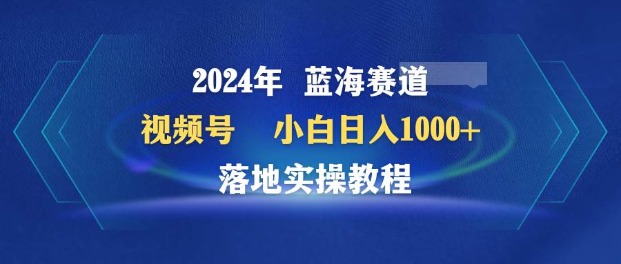 2024年蓝海赛道 视频号  小白日入1000+ 落地实操教程-创途网