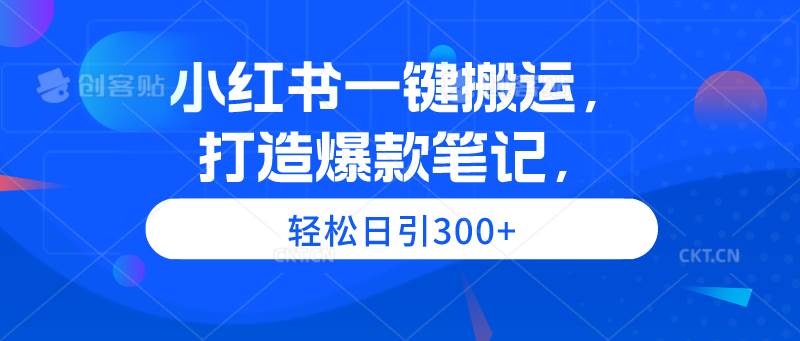 小红书一键搬运，打造爆款笔记，轻松日引300+-创途网