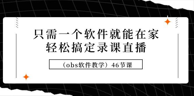 只需一个软件就能在家轻松搞定录课直播（obs软件教学）46节课-创途网
