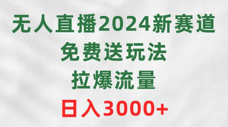 无人直播2024新赛道,免费送玩法,拉爆流量,日入3000+-创途网
