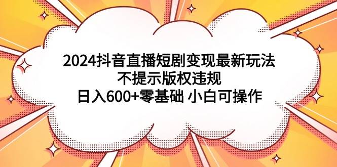 2024抖音直播短剧变现最新玩法，不提示版权违规 日入600+零基础 小白可操作-创途网