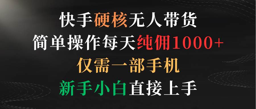 快手硬核无人带货，简单操作每天纯佣1000+,仅需一部手机，新手小白直接上手-创途网