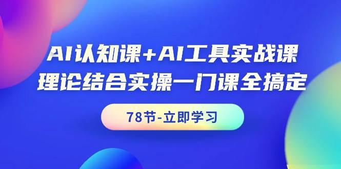 AI认知课+AI工具实战课，理论结合实操一门课全搞定（78节课）-创途网