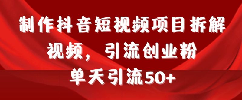 制作抖音短视频项目拆解视频引流创业粉,一天引流50+教程+工具+素材-创途网