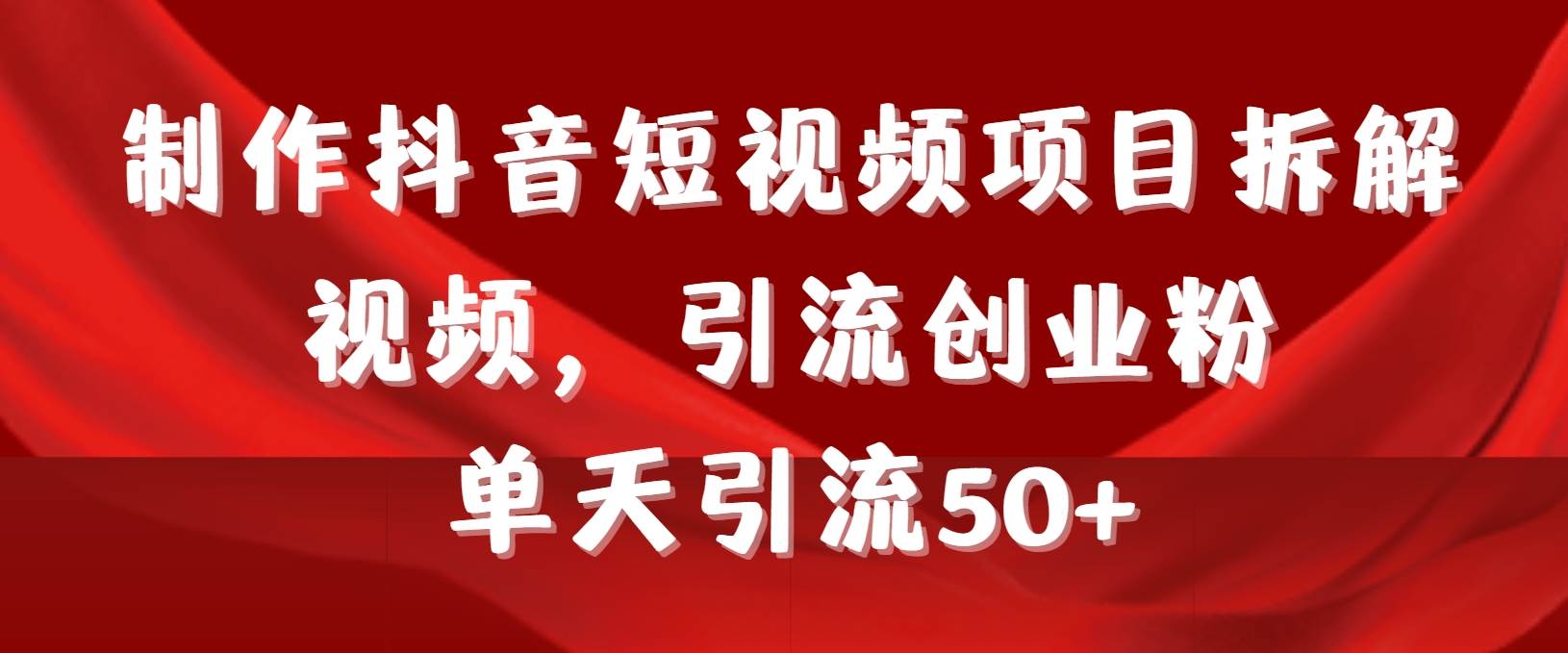 制作抖音短视频项目拆解视频引流创业粉，一天引流50+教程+工具+素材-创途网
