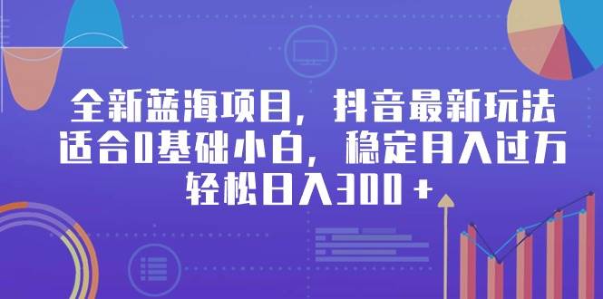 全新蓝海项目，抖音最新玩法，适合0基础小白，稳定月入过万，轻松日入300＋-创途网